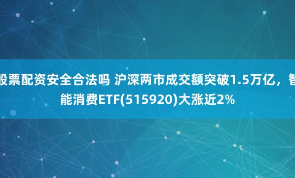 股票配资安全合法吗 沪深两市成交额突破1.5万亿，智能消费ETF(515920)大涨近2%