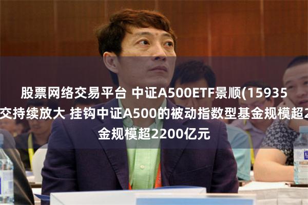 股票网络交易平台 中证A500ETF景顺(159353)盘中成交持续放大 挂钩中证A500的被动指数型基金规模超2200亿元