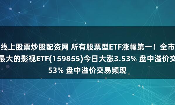 线上股票炒股配资网 所有股票型ETF涨幅第一！全市场规模最大的影视ETF(159855)今日大涨3.53% 盘中溢价交易频现