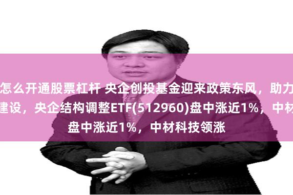 怎么开通股票杠杆 央企创投基金迎来政策东风，助力科技强国建设，央企结构调整ETF(512960)盘中涨近1%，中材科技领涨