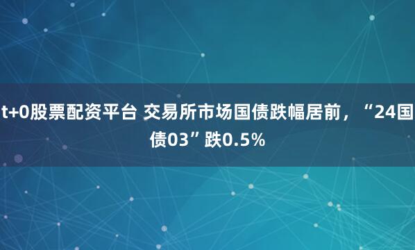 t+0股票配资平台 交易所市场国债跌幅居前，“24国债03”跌0.5%