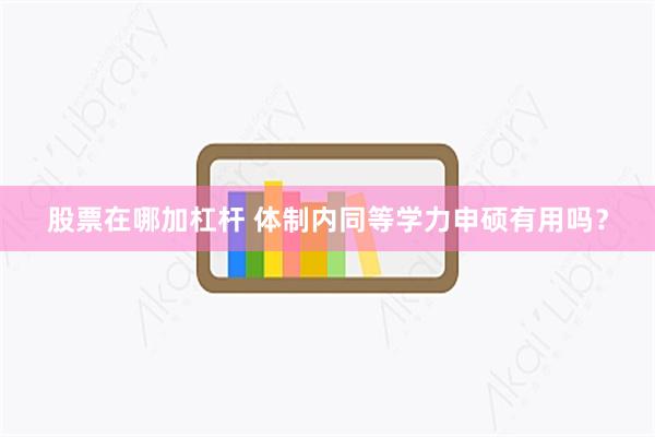 股票在哪加杠杆 体制内同等学力申硕有用吗？