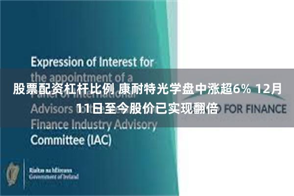 股票配资杠杆比例 康耐特光学盘中涨超6% 12月11日至今股价已实现翻倍