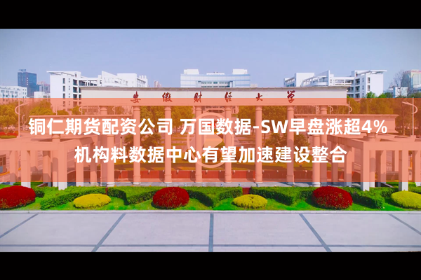 铜仁期货配资公司 万国数据-SW早盘涨超4% 机构料数据中心有望加速建设整合