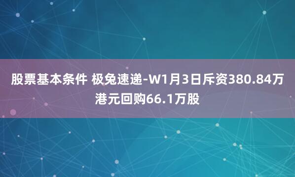 股票基本条件 极兔速递-W1月3日斥资380.84万港元回购66.1万股