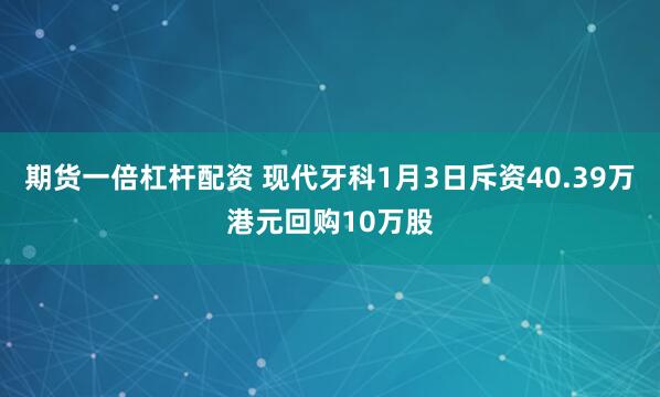 期货一倍杠杆配资 现代牙科1月3日斥资40.39万港元回购10万股