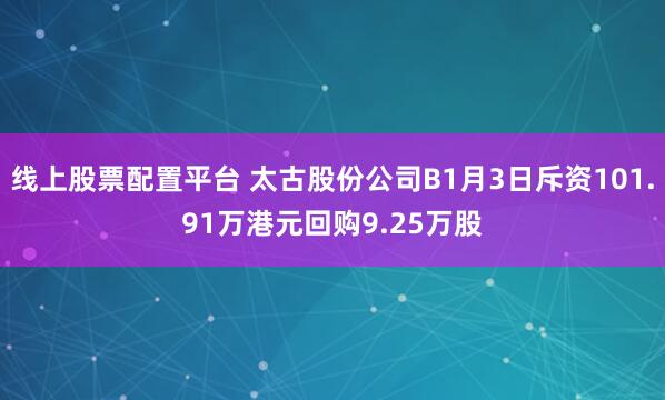 线上股票配置平台 太古股份公司B1月3日斥资101.91万港元回购9.25万股