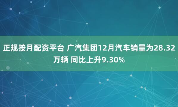 正规按月配资平台 广汽集团12月汽车销量为28.32万辆 同比上升9.30%