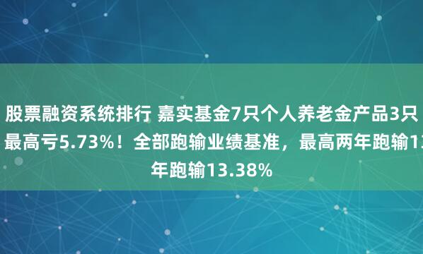 股票融资系统排行 嘉实基金7只个人养老金产品3只亏损，最高亏5.73%！全部跑输业绩基准，最高两年跑输13.38%