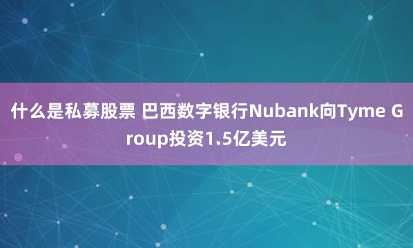 什么是私募股票 巴西数字银行Nubank向Tyme Group投资1.5亿美元