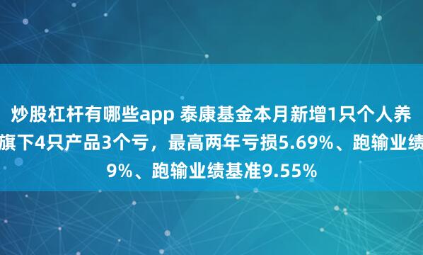 炒股杠杆有哪些app 泰康基金本月新增1只个人养老金产品！旗下4只产品3个亏，最高两年亏损5.69%、跑输业绩基准9.55%