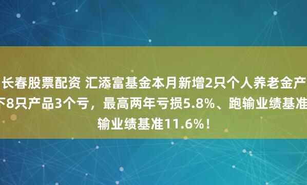 长春股票配资 汇添富基金本月新增2只个人养老金产品！旗下8只产品3个亏，最高两年亏损5.8%、跑输业绩基准11.6%！