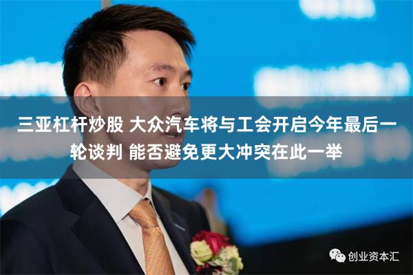 三亚杠杆炒股 大众汽车将与工会开启今年最后一轮谈判 能否避免更大冲突在此一举