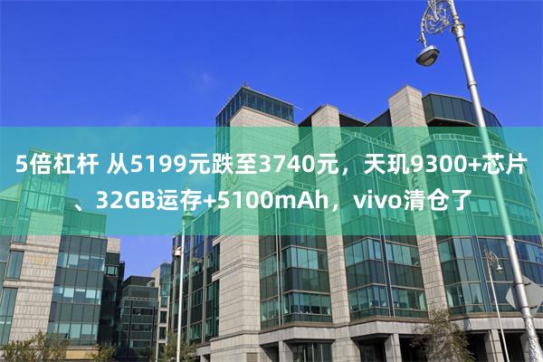 5倍杠杆 从5199元跌至3740元，天玑9300+芯片、32GB运存+5100mAh，vivo清仓了