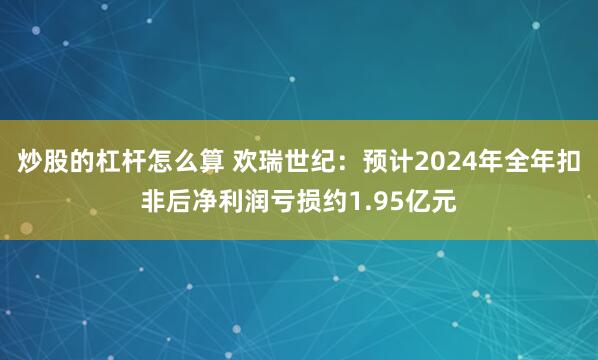 炒股的杠杆怎么算 欢瑞世纪：预计2024年全年扣非后净利润亏损约1.95亿元