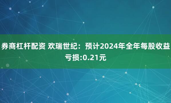 券商杠杆配资 欢瑞世纪：预计2024年全年每股收益亏损:0.21元