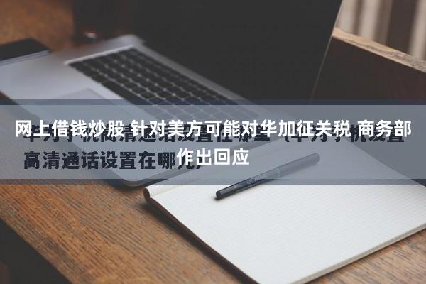 网上借钱炒股 针对美方可能对华加征关税 商务部作出回应