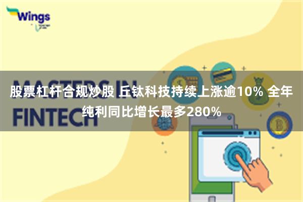 股票杠杆合规炒股 丘钛科技持续上涨逾10% 全年纯利同比增长最多280%