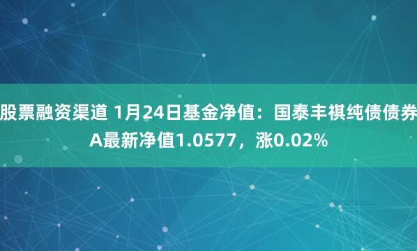 股票融资渠道 1月24日基金净值：国泰丰祺纯债债券A最新净值1.0577，涨0.02%