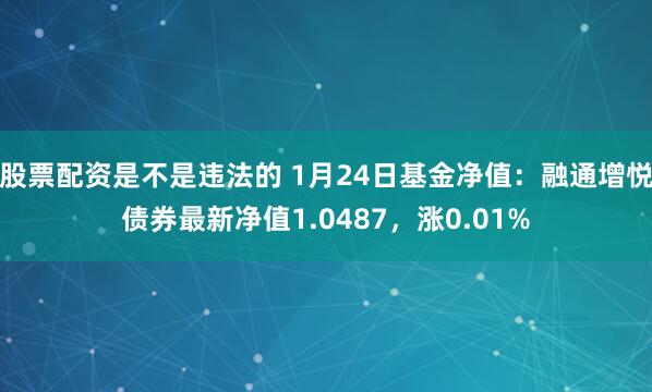 股票配资是不是违法的 1月24日基金净值：融通增悦债券最新净值1.0487，涨0.01%