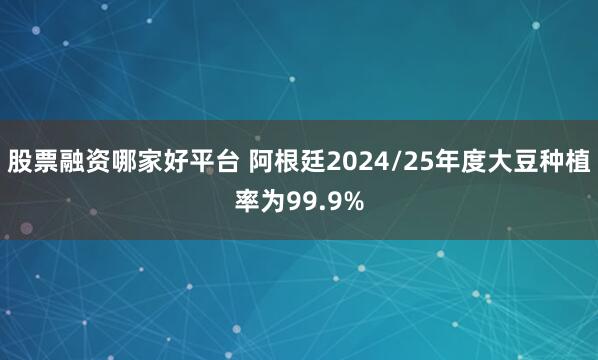 股票融资哪家好平台 阿根廷2024/25年度大豆种植率为99.9%