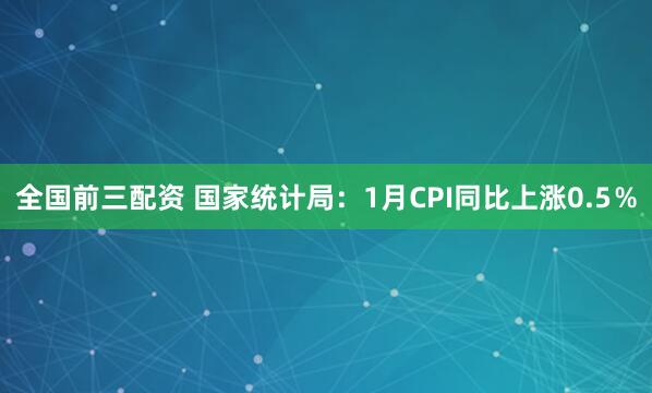 全国前三配资 国家统计局：1月CPI同比上涨0.5％