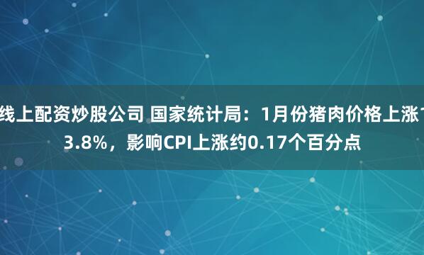 线上配资炒股公司 国家统计局：1月份猪肉价格上涨13.8%，影响CPI上涨约0.17个百分点