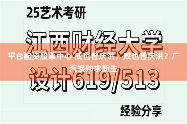 平台配资股票中心 成也曾庆洪，败也曾庆洪？广汽换帅求新生