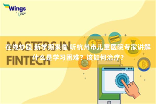 在线炒股 新学期来临 听杭州市儿童医院专家讲解什么是学习困难？该如何治疗？