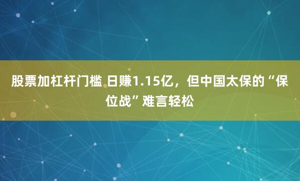 股票加杠杆门槛 日赚1.15亿，但中国太保的“保位战”难言轻松