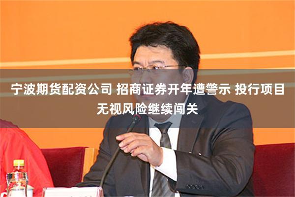 宁波期货配资公司 招商证券开年遭警示 投行项目无视风险继续闯关