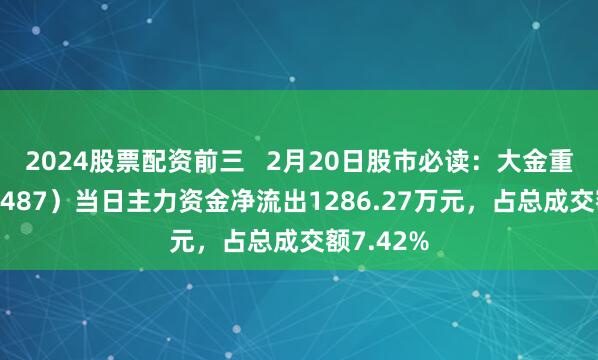 2024股票配资前三   2月20日股市必读：大金重工（002487）当日主力资金净流出1286.27万元，占总成交额7.42%