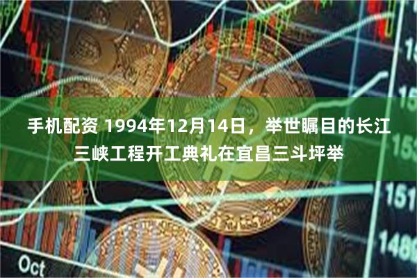 手机配资 1994年12月14日，举世瞩目的长江三峡工程开工典礼在宜昌三斗坪举