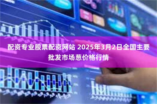 配资专业股票配资网站 2025年3月2日全国主要批发市场葱价格行情