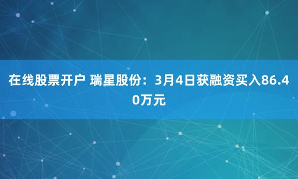 在线股票开户 瑞星股份：3月4日获融资买入86.40万元