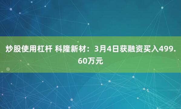 炒股使用杠杆 科隆新材：3月4日获融资买入499.60万元