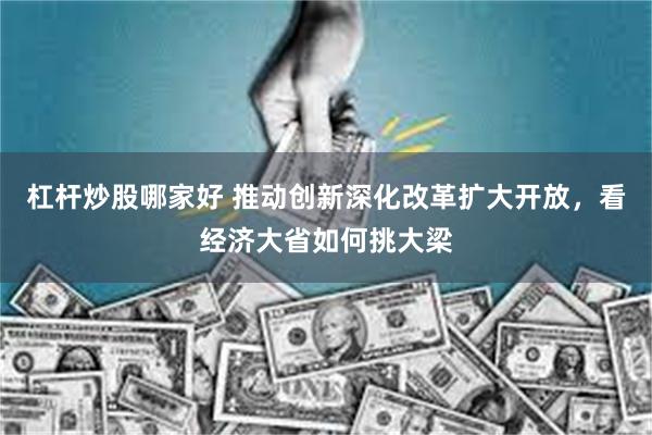 杠杆炒股哪家好 推动创新深化改革扩大开放，看经济大省如何挑大梁