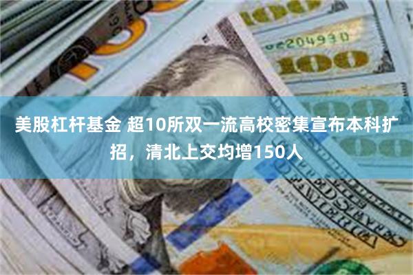 美股杠杆基金 超10所双一流高校密集宣布本科扩招，清北上交均增150人