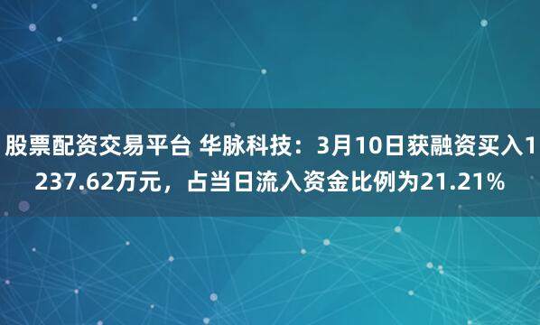 股票配资交易平台 华脉科技：3月10日获融资买入1237.62万元，占当日流入资金比例为21.21%