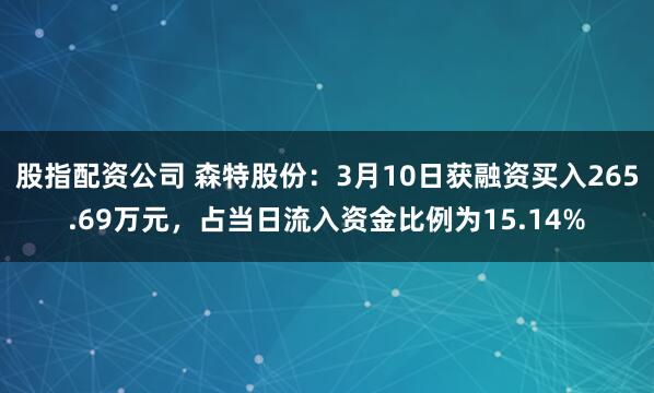 股指配资公司 森特股份：3月10日获融资买入265.69万元，占当日流入资金比例为15.14%