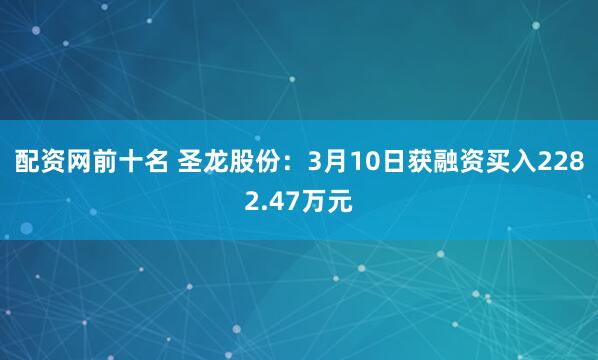 配资网前十名 圣龙股份：3月10日获融资买入2282.47万元