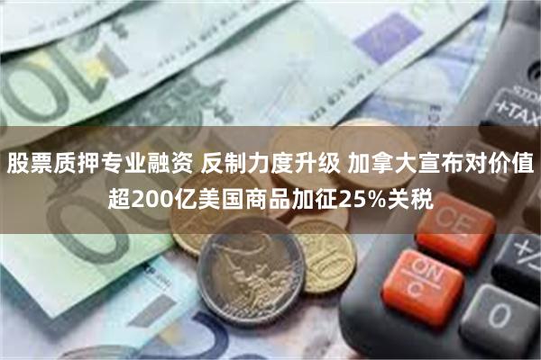 股票质押专业融资 反制力度升级 加拿大宣布对价值超200亿美国商品加征25%关税