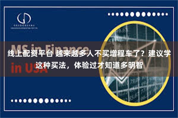 线上配资平台 越来越多人不买增程车了？建议学这种买法，体验过才知道多明智