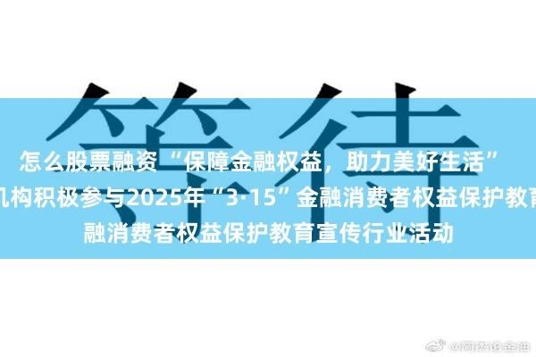 怎么股票融资 “保障金融权益，助力美好生活”  中国人保在深机构积极参与2025年“3·15”金融消费者权益保护教育宣传行业活动