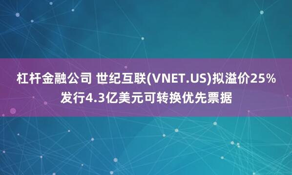 杠杆金融公司 世纪互联(VNET.US)拟溢价25%发行4.3亿美元可转换优先票据