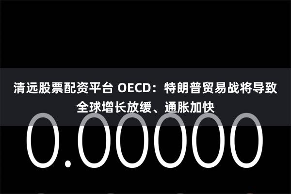 清远股票配资平台 OECD：特朗普贸易战将导致全球增长放缓、通胀加快