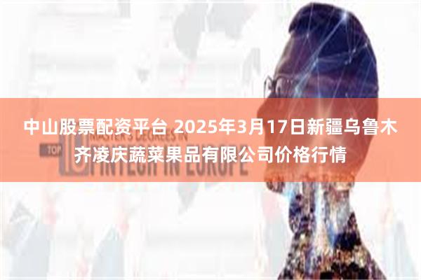 中山股票配资平台 2025年3月17日新疆乌鲁木齐凌庆蔬菜果品有限公司价格行情