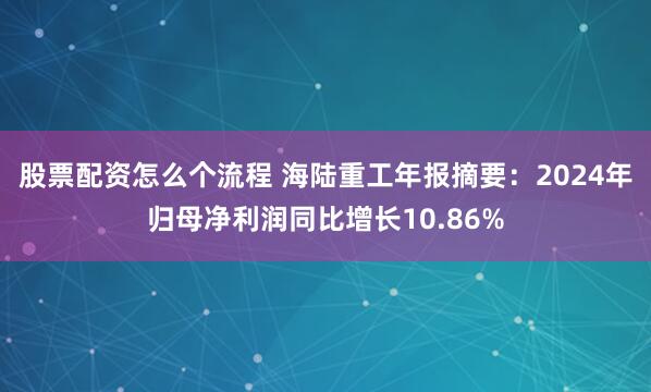 股票配资怎么个流程 海陆重工年报摘要：2024年归母净利润同比增长10.86%