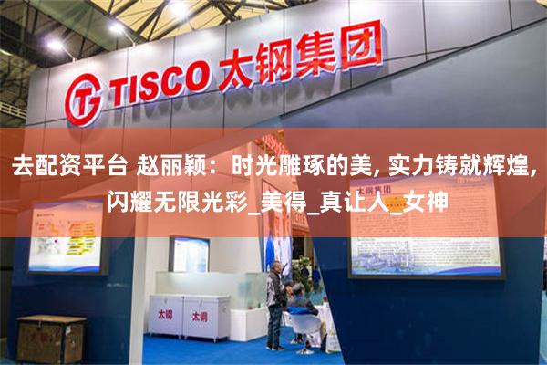 去配资平台 赵丽颖：时光雕琢的美, 实力铸就辉煌, 闪耀无限光彩_美得_真让人_女神