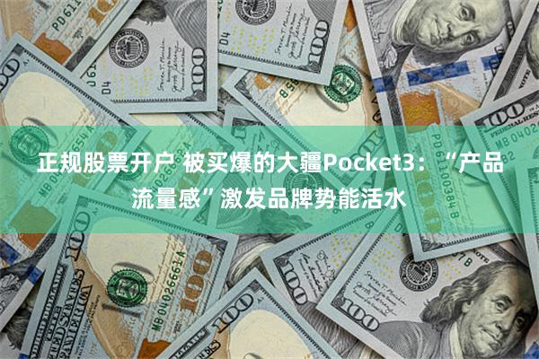 正规股票开户 被买爆的大疆Pocket3：“产品流量感”激发品牌势能活水